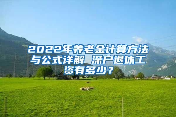 2022年养老金计算方法与公式详解 深户退休工资有多少？