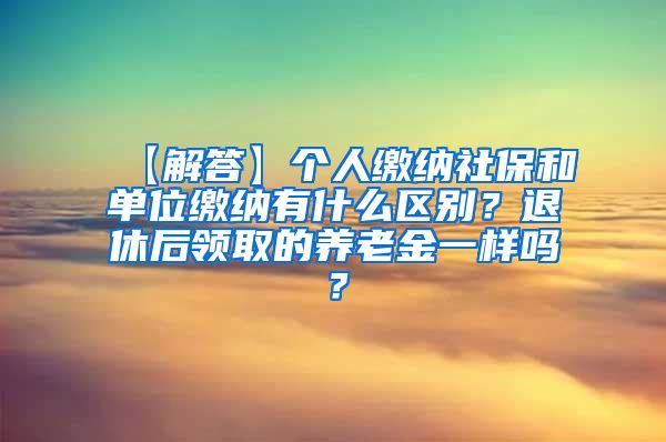 【解答】个人缴纳社保和单位缴纳有什么区别？退休后领取的养老金一样吗？