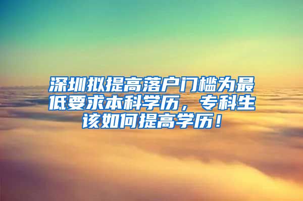 深圳拟提高落户门槛为最低要求本科学历，专科生该如何提高学历！