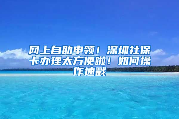 网上自助申领！深圳社保卡办理太方便啦！如何操作速戳→