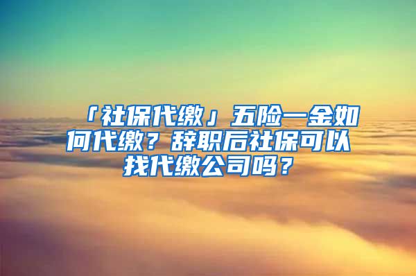 「社保代缴」五险一金如何代缴？辞职后社保可以找代缴公司吗？