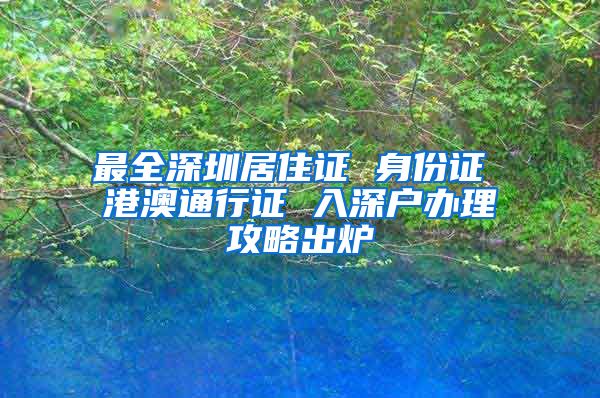 最全深圳居住证 身份证 港澳通行证 入深户办理攻略出炉