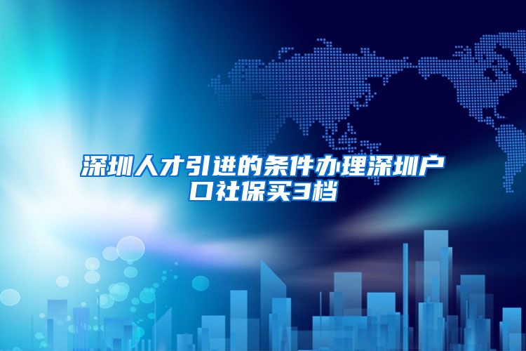 深圳人才引进的条件办理深圳户口社保买3档