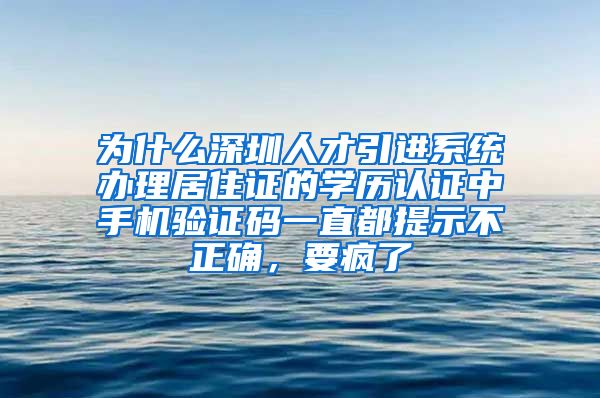 为什么深圳人才引进系统办理居住证的学历认证中手机验证码一直都提示不正确，要疯了