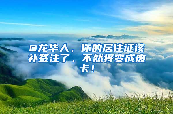 @龙华人，你的居住证该补签注了，不然将变成废卡！