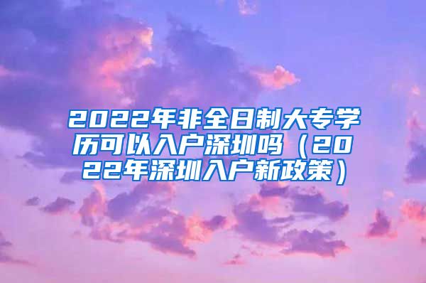 2022年非全日制大专学历可以入户深圳吗（2022年深圳入户新政策）