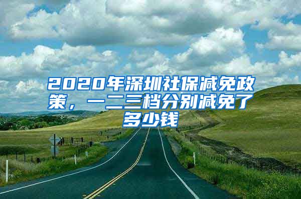 2020年深圳社保减免政策，一二三档分别减免了多少钱