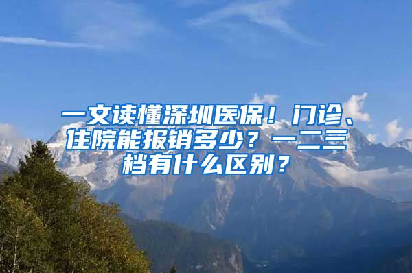 一文读懂深圳医保！门诊、住院能报销多少？一二三档有什么区别？