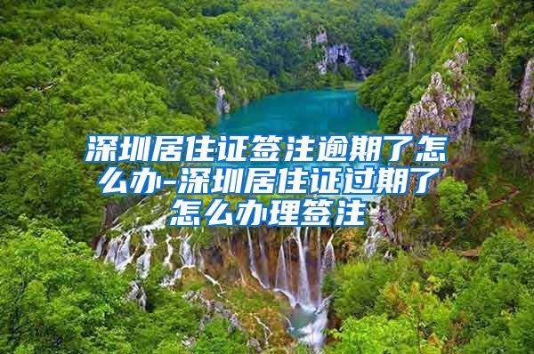 深圳居住证签注逾期了怎么办-深圳居住证过期了怎么办理签注