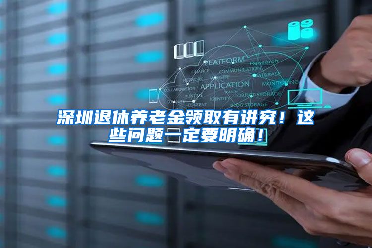 深圳退休养老金领取有讲究！这些问题一定要明确！