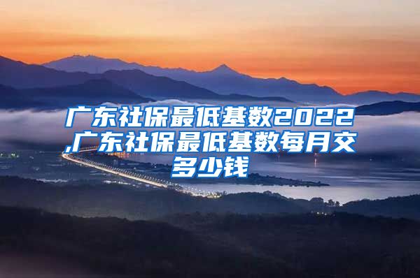 广东社保最低基数2022,广东社保最低基数每月交多少钱
