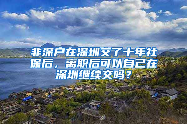 非深户在深圳交了十年社保后，离职后可以自己在深圳继续交吗？