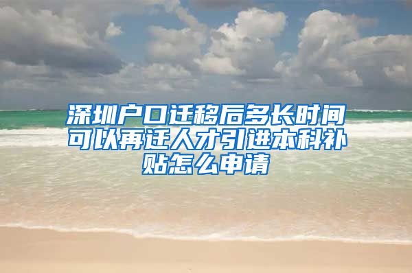 深圳户口迁移后多长时间可以再迁人才引进本科补贴怎么申请