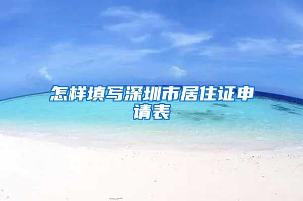 怎样填写深圳市居住证申请表