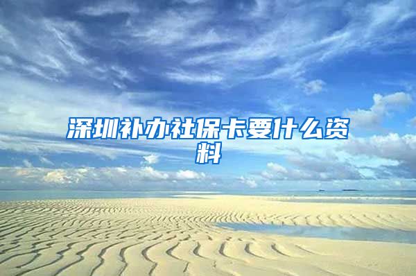 深圳补办社保卡要什么资料