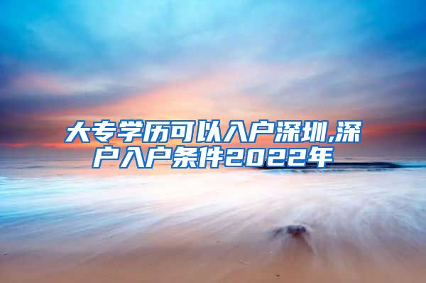 大专学历可以入户深圳,深户入户条件2022年