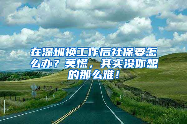 在深圳换工作后社保要怎么办？莫慌，其实没你想的那么难！