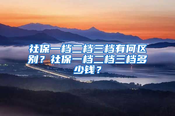 社保一档二档三档有何区别？社保一档二档三档多少钱？