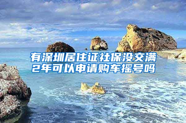 有深圳居住证社保没交满2年可以申请购车摇号吗