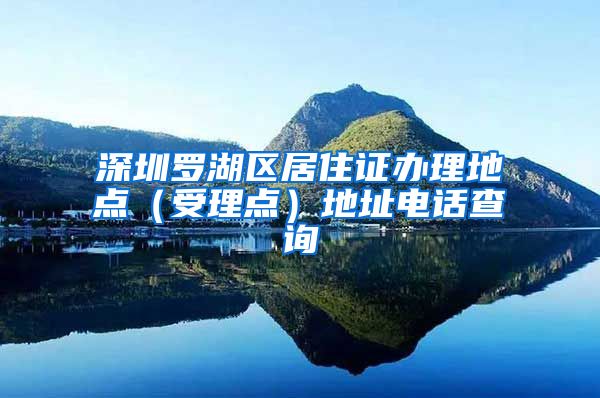 深圳罗湖区居住证办理地点（受理点）地址电话查询