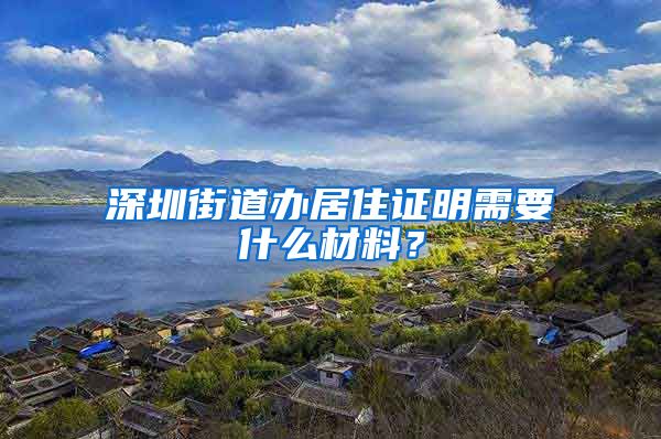 深圳街道办居住证明需要什么材料？