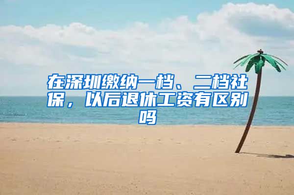 在深圳缴纳一档、二档社保，以后退休工资有区别吗