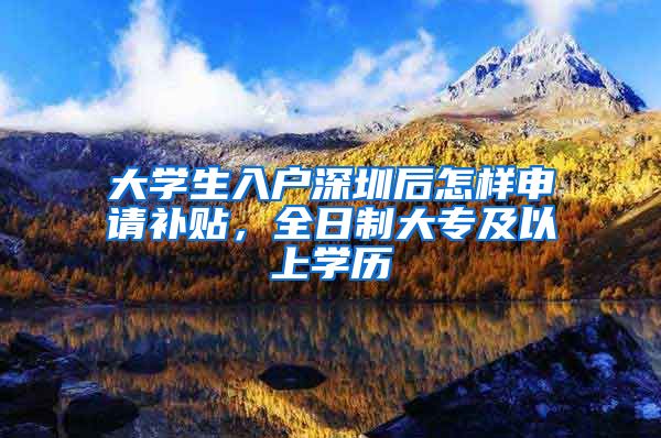 大学生入户深圳后怎样申请补贴，全日制大专及以上学历