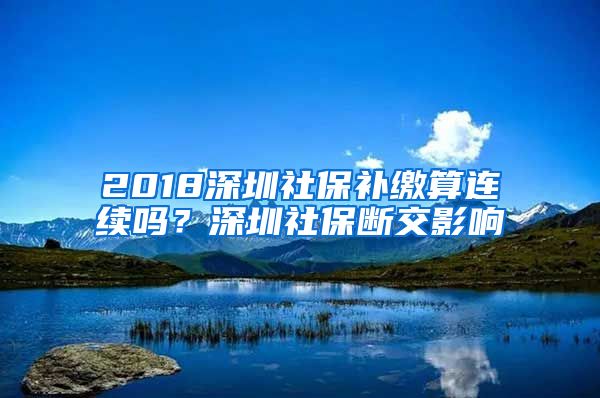 2018深圳社保补缴算连续吗？深圳社保断交影响