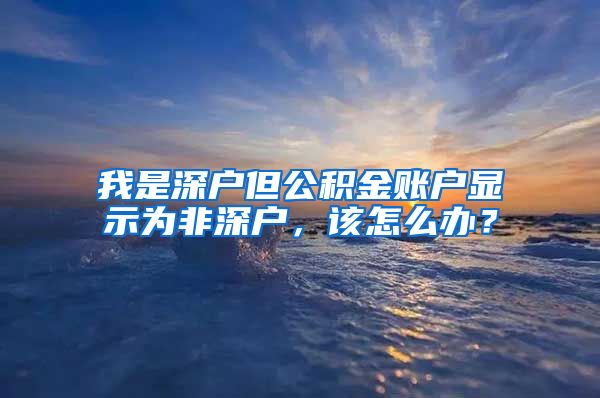 我是深户但公积金账户显示为非深户，该怎么办？