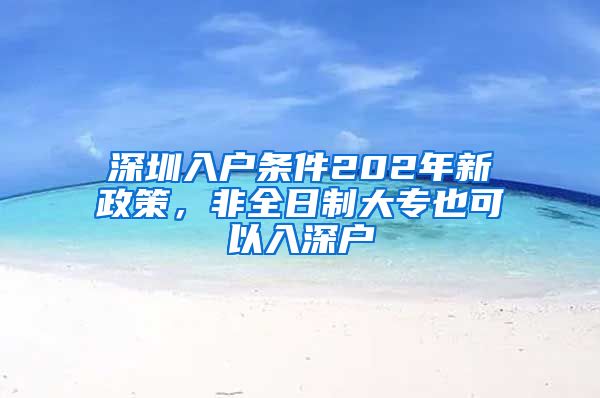 深圳入户条件202年新政策，非全日制大专也可以入深户