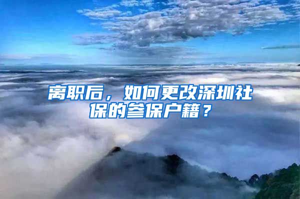 离职后，如何更改深圳社保的参保户籍？