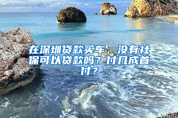 在深圳贷款买车，没有社保可以贷款吗？付几成首付？