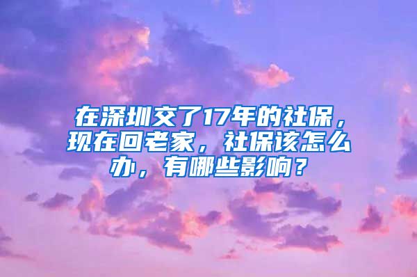 在深圳交了17年的社保，现在回老家，社保该怎么办，有哪些影响？