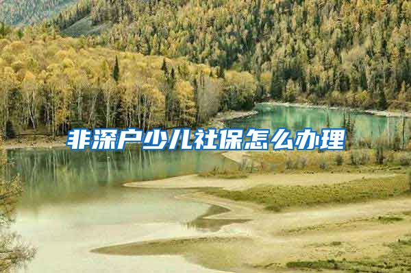 非深户少儿社保怎么办理