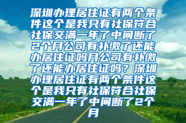 深圳办理居住证有两个条件这个是我只有社保符合社保交满一年了中间断了2个月公司有补缴了还能办居住证吗月公司有补缴了还能办居住证吗？深圳办理居住证有两个条件这个是我只有社保符合社保交满一年了中间断了2个月