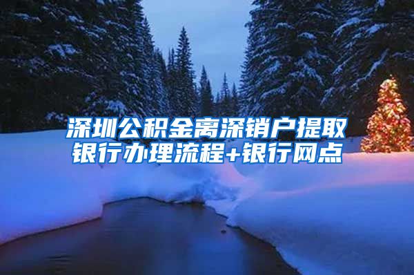 深圳公积金离深销户提取银行办理流程+银行网点