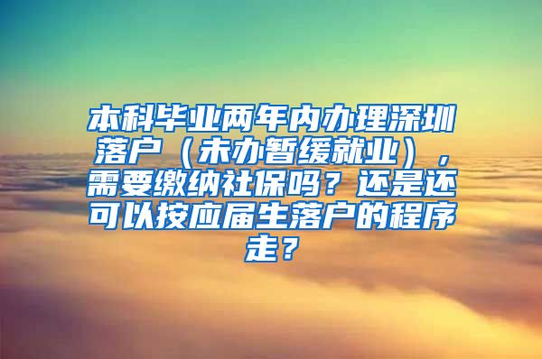 本科毕业两年内办理深圳落户（未办暂缓就业），需要缴纳社保吗？还是还可以按应届生落户的程序走？