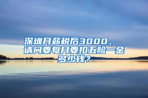 深圳月薪税后3000， 请问要每月要扣五险一金多少钱？
