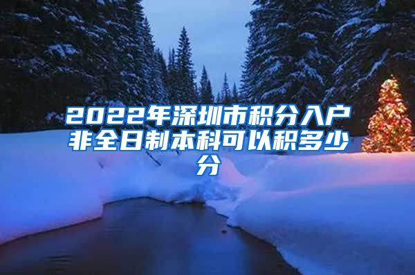 2022年深圳市积分入户非全日制本科可以积多少分