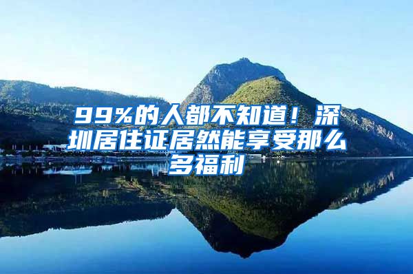 99%的人都不知道！深圳居住证居然能享受那么多福利