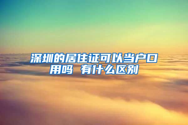 深圳的居住证可以当户口用吗 有什么区别