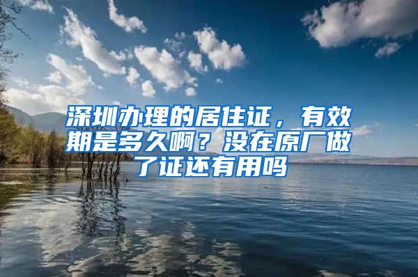 深圳办理的居住证，有效期是多久啊？没在原厂做了证还有用吗