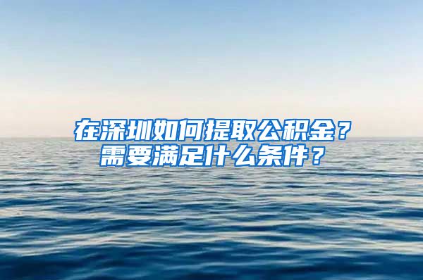 在深圳如何提取公积金？需要满足什么条件？