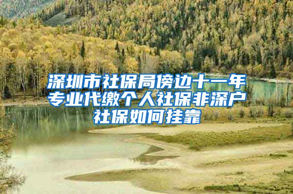 深圳市社保局傍边十一年专业代缴个人社保非深户社保如何挂靠