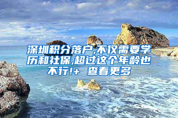 深圳积分落户,不仅需要学历和社保,超过这个年龄也不行!+ 查看更多