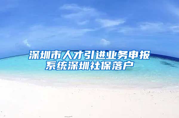 深圳市人才引进业务申报系统深圳社保落户