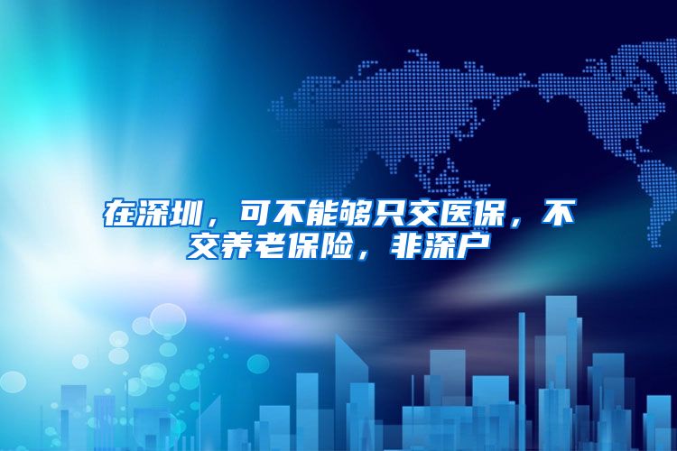 在深圳，可不能够只交医保，不交养老保险，非深户
