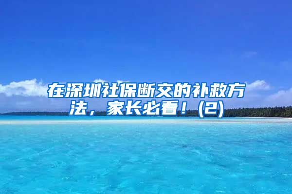 在深圳社保断交的补救方法，家长必看！(2)