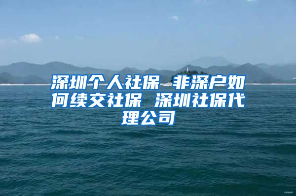 深圳个人社保 非深户如何续交社保 深圳社保代理公司