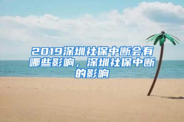 2019深圳社保中断会有哪些影响，深圳社保中断的影响